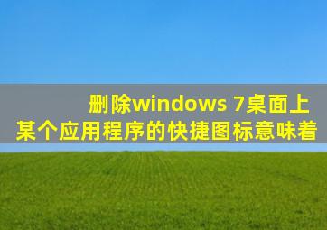 删除windows 7桌面上某个应用程序的快捷图标意味着